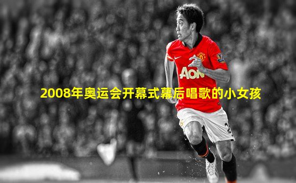 2008年奥运会开幕式幕后唱歌的小女孩