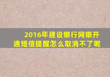 2016年建设银行网银开通短信提醒怎么取消不了呢
