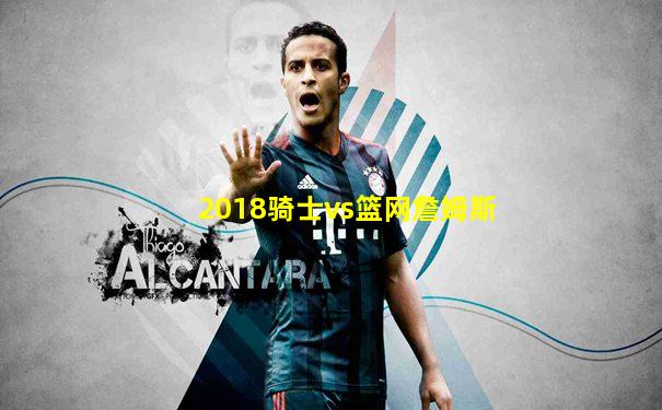 2018骑士vs篮网詹姆斯