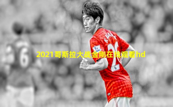 2021哥斯拉大战金刚在线观看hd