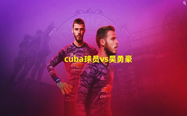 cuba球员vs吴勇豪