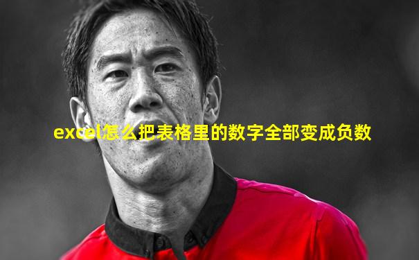 excel怎么把表格里的数字全部变成负数