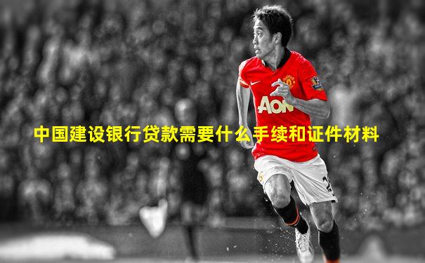 中国建设银行贷款需要什么手续和证件材料