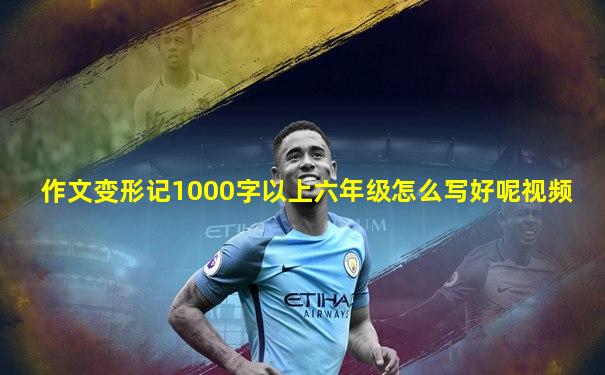 作文变形记1000字以上六年级怎么写好呢视频