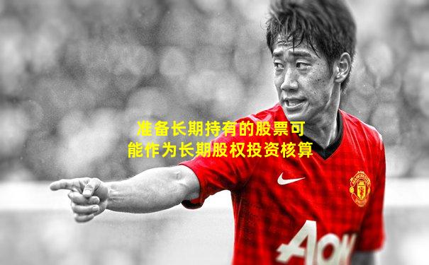 准备长期持有的股票可能作为长期股权投资核算