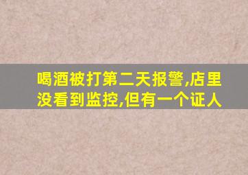 喝酒被打第二天报警,店里没看到监控,但有一个证人