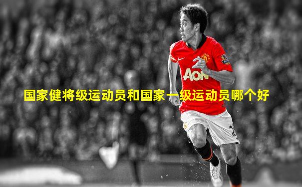 国家健将级运动员和国家一级运动员哪个好