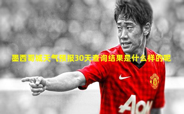 墨西哥城天气预报30天查询结果是什么样的呢