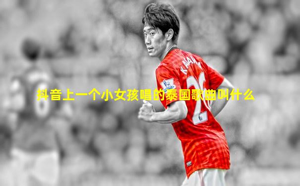 抖音上一个小女孩唱的泰国歌曲叫什么