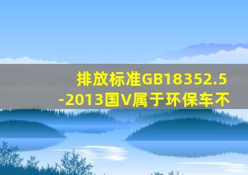排放标准GB18352.5-2013国V属于环保车不