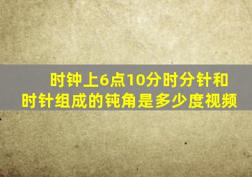 时钟上6点10分时分针和时针组成的钝角是多少度视频