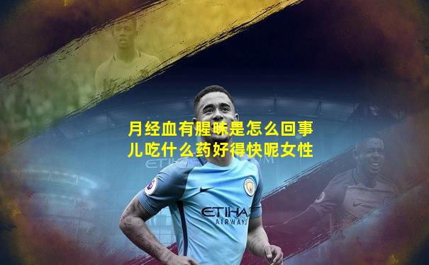 月经血有腥味是怎么回事儿吃什么药好得快呢女性