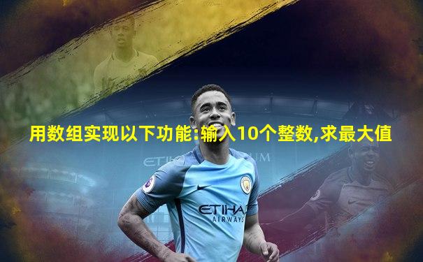 用数组实现以下功能:输入10个整数,求最大值