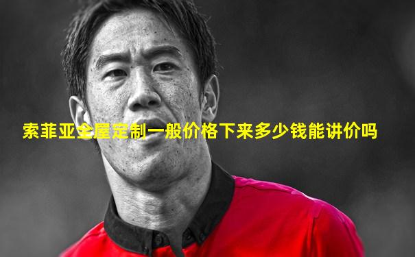 索菲亚全屋定制一般价格下来多少钱能讲价吗