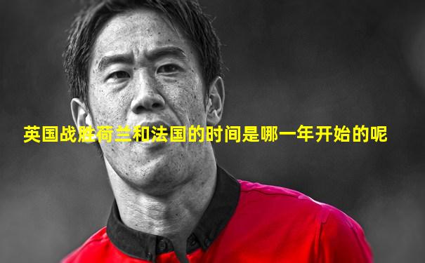 英国战胜荷兰和法国的时间是哪一年开始的呢