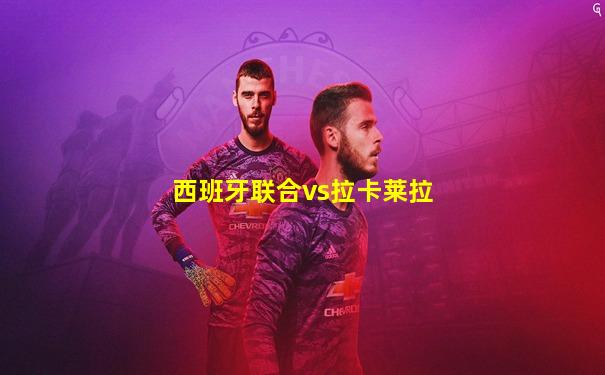 西班牙联合vs拉卡莱拉