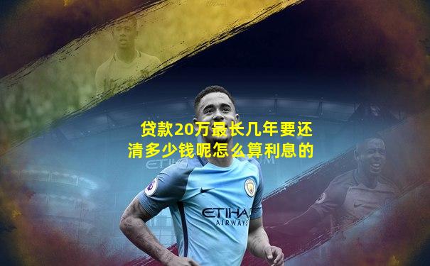 贷款20万最长几年要还清多少钱呢怎么算利息的