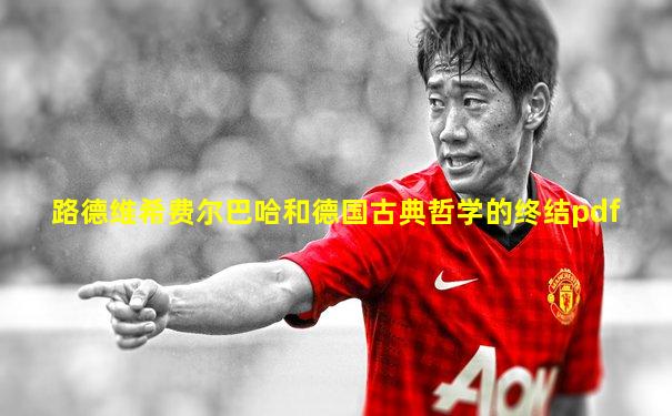 路德维希费尔巴哈和德国古典哲学的终结pdf