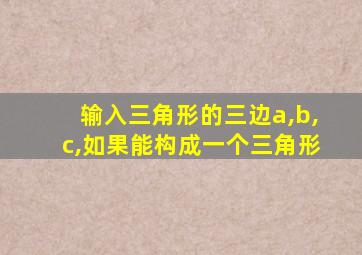 输入三角形的三边a,b,c,如果能构成一个三角形