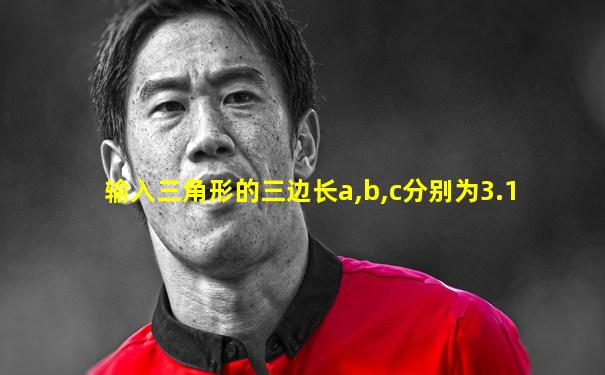 输入三角形的三边长a,b,c分别为3.1