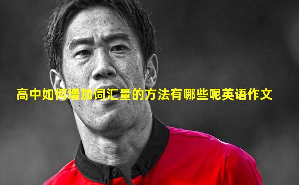 高中如何增加词汇量的方法有哪些呢英语作文